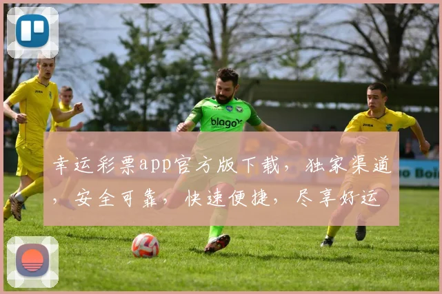 幸运彩票app官方版下载，独家渠道，安全可靠，快速便捷，尽享好运