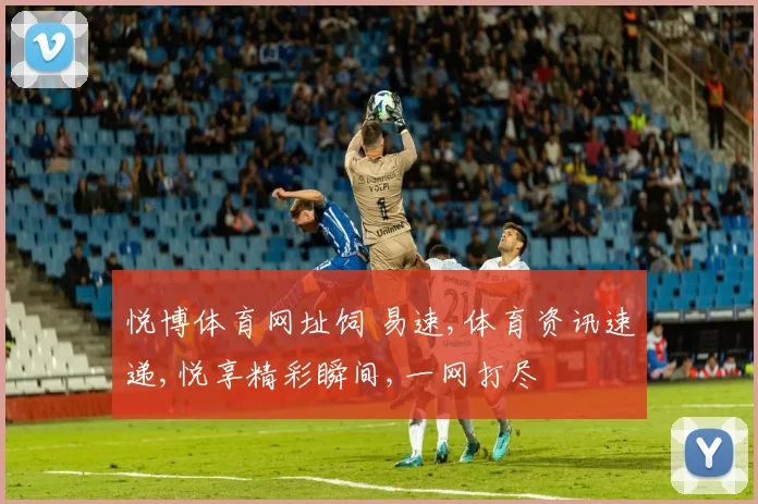 悦博体育网址饲 易速,体育资讯速递,悦享精彩瞬间,一网打尽