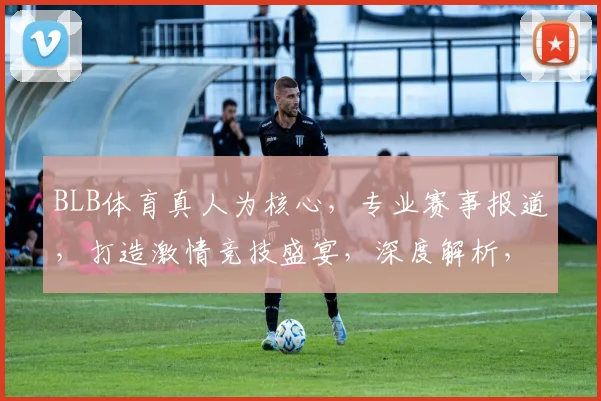BLB体育真人为核心，专业赛事报道，打造激情竞技盛宴，深度解析，精彩不断，不容错过