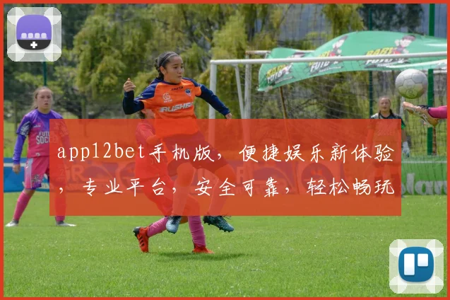 app12bet手机版，便捷娱乐新体验，专业平台，安全可靠，轻松畅玩两不误