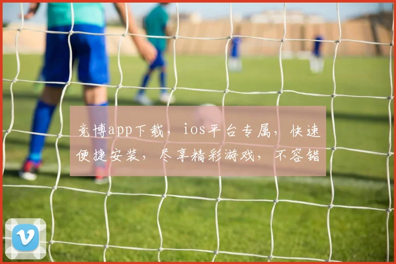 竞博app下载，ios平台专属，快速便捷安装，尽享精彩游戏，不容错过