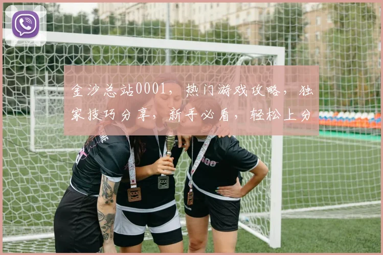 金沙总站0001，热门游戏攻略，独家技巧分享，新手必看，轻松上分