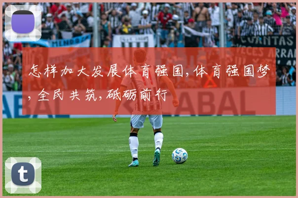 怎样加大发展体育强国,体育强国梦,全民共筑,砥砺前行