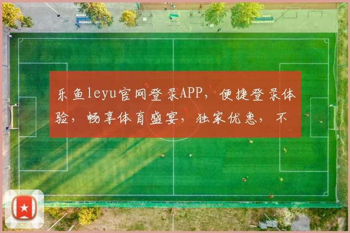 乐鱼leyu官网登录APP，便捷登录体验，畅享体育盛宴，独家优惠，不容错过