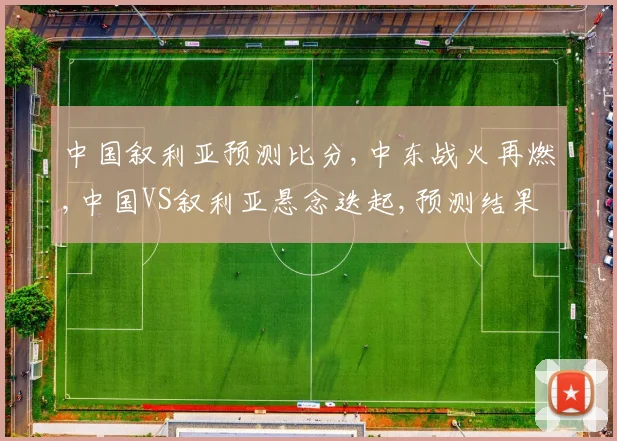 中国叙利亚预测比分,中东战火再燃,中国VS叙利亚悬念迭起,预测结果揭晓