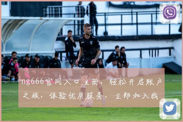 ng666官网入口注册，轻松开启账户之旅，体验优质服务，立即加入我们，畅享精彩生活