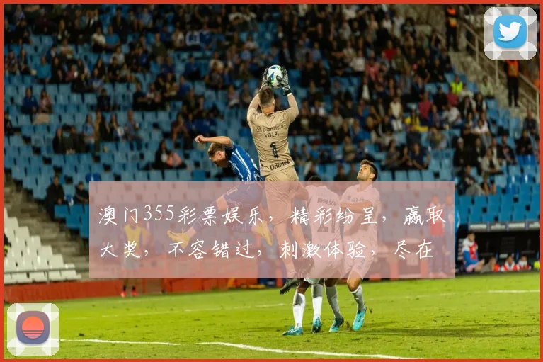 澳门355彩票娱乐，精彩纷呈，赢取大奖，不容错过，刺激体验，尽在掌握