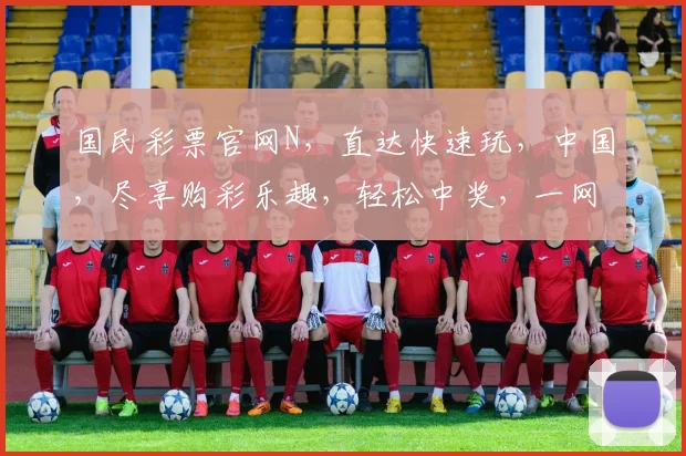 国民彩票官网N，直达快速玩，中国，尽享购彩乐趣，轻松中奖，一网打尽