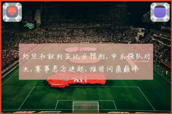 约旦和叙利亚比分预测,中东强队对决,赛事悬念迭起,谁将问鼎巅峰