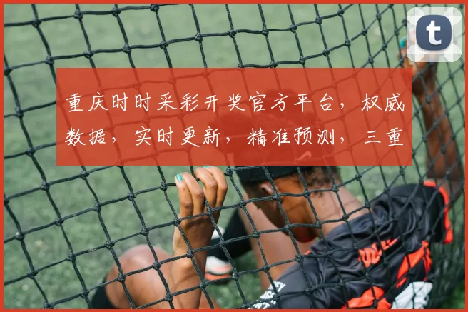 重庆时时采彩开奖官方平台，权威数据，实时更新，精准预测，三重保障，玩转彩市