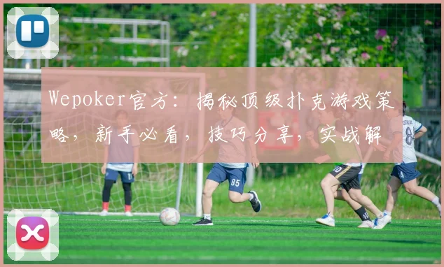 Wepoker官方：揭秘顶级扑克游戏策略，新手必看，技巧分享，实战解析，赢在起点，三步到位