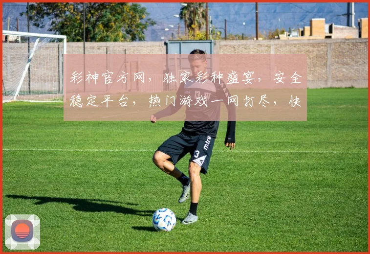 彩神官方网，独家彩种盛宴，安全稳定平台，热门游戏一网打尽，快来体验