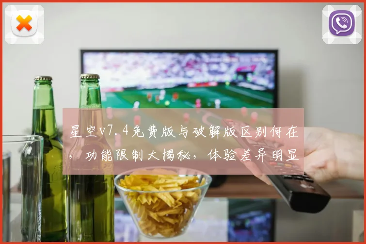 星空v7.4免费版与破解版区别何在，功能限制大揭秘，体验差异明显三方面，用户必看