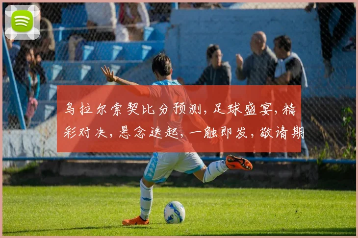 乌拉尔索契比分预测,足球盛宴,精彩对决,悬念迭起,一触即发,敬请期待