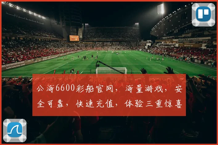 公海6600彩船官网，海量游戏，安全可靠，快速充值，体验三重惊喜，一触即达