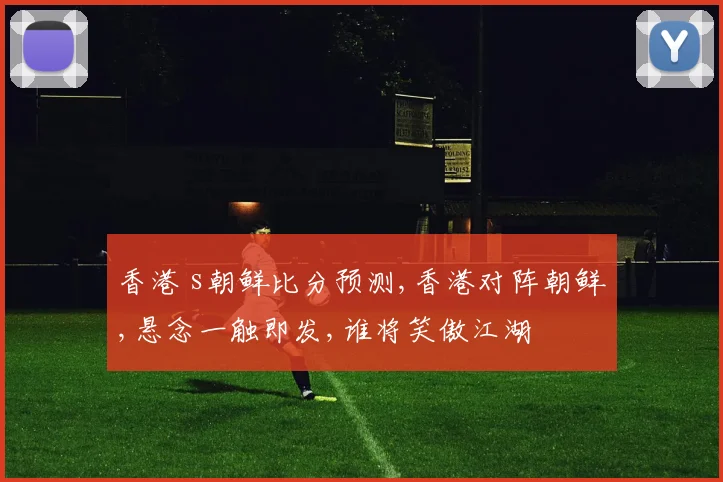 香港 s朝鲜比分预测,香港对阵朝鲜,悬念一触即发,谁将笑傲江湖