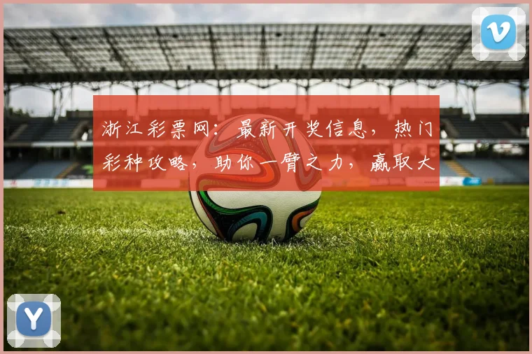 浙江彩票网：最新开奖信息，热门彩种攻略，助你一臂之力，赢取大奖